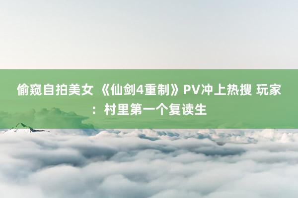 偷窥自拍美女 《仙剑4重制》PV冲上热搜 玩家：村里第一个复读生