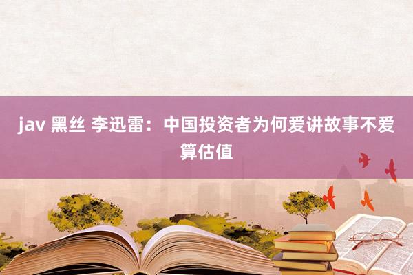 jav 黑丝 李迅雷：中国投资者为何爱讲故事不爱算估值