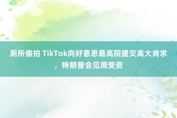 厕所偷拍 TikTok向好意思最高院提交高大肯求，特朗普会见周受资