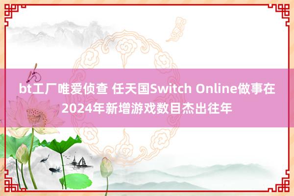 bt工厂唯爱侦查 任天国Switch Online做事在2024年新增游戏数目杰出往年
