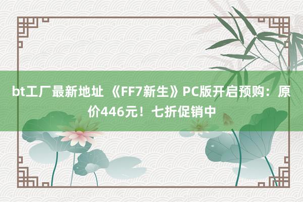 bt工厂最新地址 《FF7新生》PC版开启预购：原价446元！七折促销中