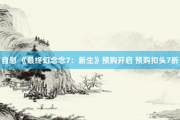 自慰 《最终幻念念7：新生》预购开启 预购扣头7折