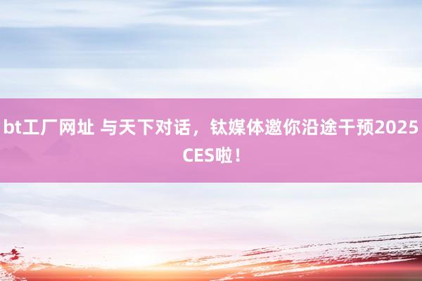 bt工厂网址 与天下对话，钛媒体邀你沿途干预2025CES啦！