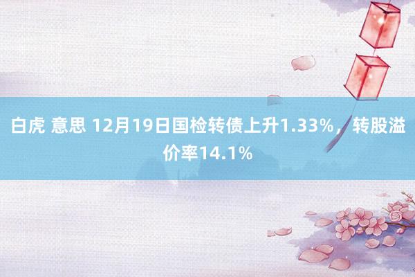 白虎 意思 12月19日国检转债上升1.33%，转股溢价率14.1%