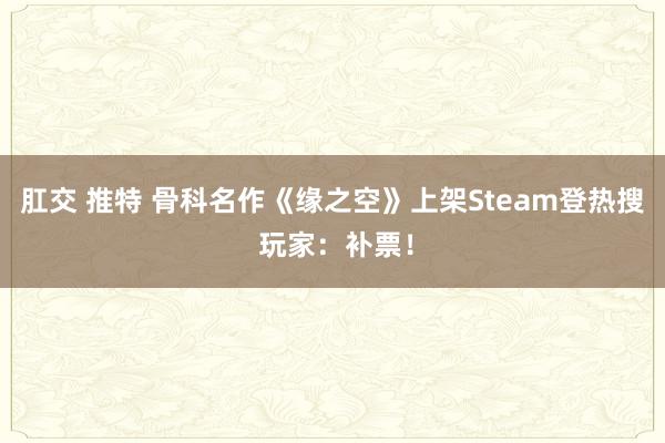 肛交 推特 骨科名作《缘之空》上架Steam登热搜 玩家：补票！
