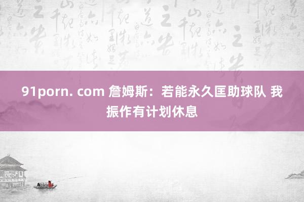 91porn. com 詹姆斯：若能永久匡助球队 我振作有计划休息