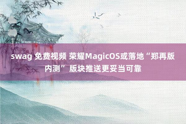 swag 免费视频 荣耀MagicOS或落地“郑再版内测” 版块推送更妥当可靠