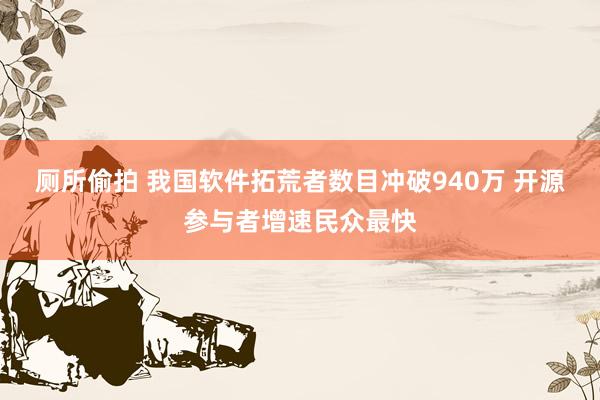 厕所偷拍 我国软件拓荒者数目冲破940万 开源参与者增速民众最快