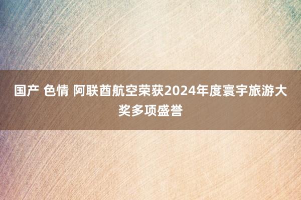 国产 色情 阿联酋航空荣获2024年度寰宇旅游大奖多项盛誉