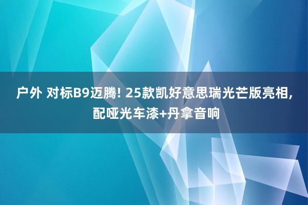 户外 对标B9迈腾! 25款凯好意思瑞光芒版亮相， 配哑光车漆+丹拿音响