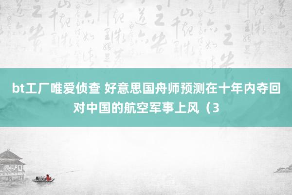 bt工厂唯爱侦查 好意思国舟师预测在十年内夺回对中国的航空军事上风（3