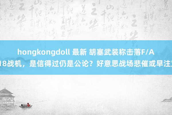 hongkongdoll 最新 胡塞武装称击落F/A-18战机，是信得过仍是公论？好意思战场悲催或早注定