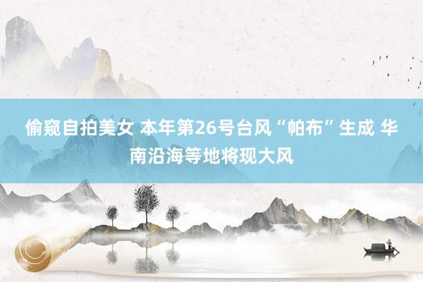 偷窥自拍美女 本年第26号台风“帕布”生成 华南沿海等地将现大风