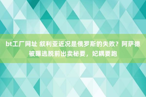 bt工厂网址 叙利亚近况是俄罗斯的失败？阿萨德被曝逃脱前出卖秘要，妃耦要跑