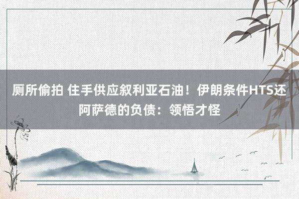 厕所偷拍 住手供应叙利亚石油！伊朗条件HTS还阿萨德的负债：领悟才怪
