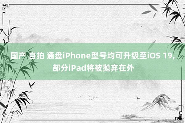 国产 自拍 通盘iPhone型号均可升级至iOS 19， 部分iPad将被抛弃在外