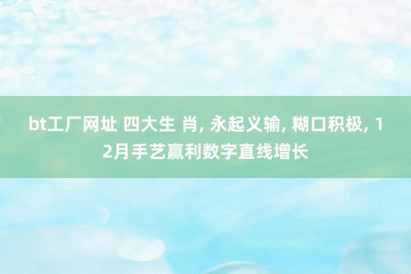 bt工厂网址 四大生 肖， 永起义输， 糊口积极， 12月手艺赢利数字直线增长