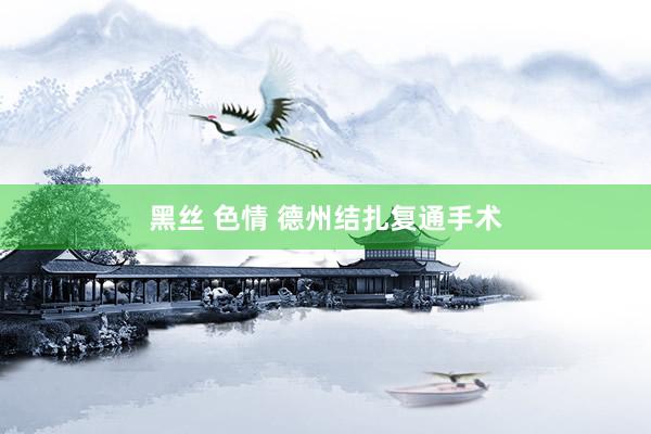 黑丝 色情 德州结扎复通手术