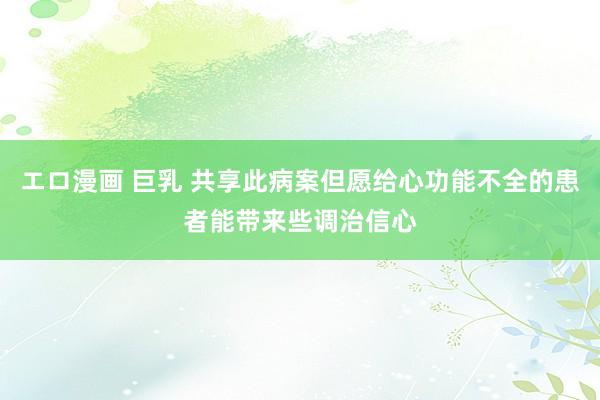 エロ漫画 巨乳 共享此病案但愿给心功能不全的患者能带来些调治信心