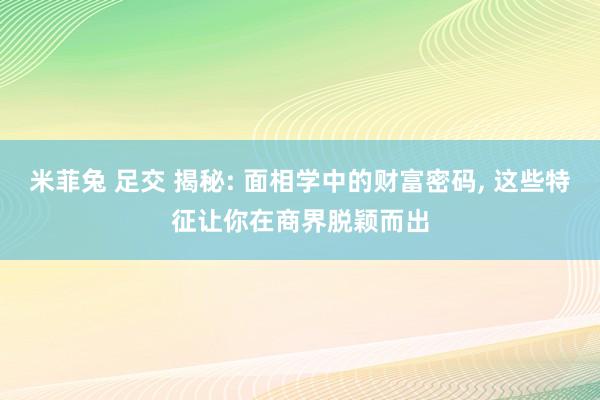 米菲兔 足交 揭秘: 面相学中的财富密码， 这些特征让你在商界脱颖而出
