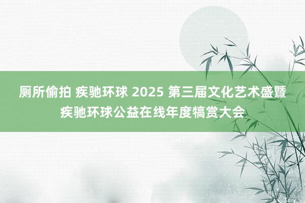 厕所偷拍 疾驰环球 2025 第三届文化艺术盛暨疾驰环球公益在线年度犒赏大会