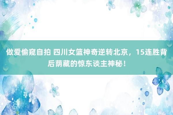 做爱偷窥自拍 四川女篮神奇逆转北京，15连胜背后荫藏的惊东谈主神秘！