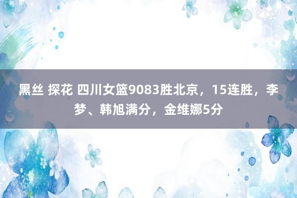 黑丝 探花 四川女篮9083胜北京，15连胜，李梦、韩旭满分，金维娜5分