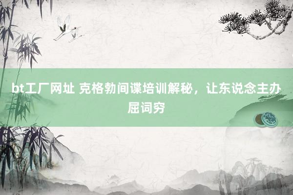 bt工厂网址 克格勃间谍培训解秘，让东说念主办屈词穷