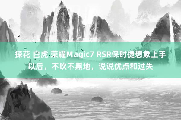 探花 白虎 荣耀Magic7 RSR保时捷想象上手以后，不吹不黑地，说说优点和过失