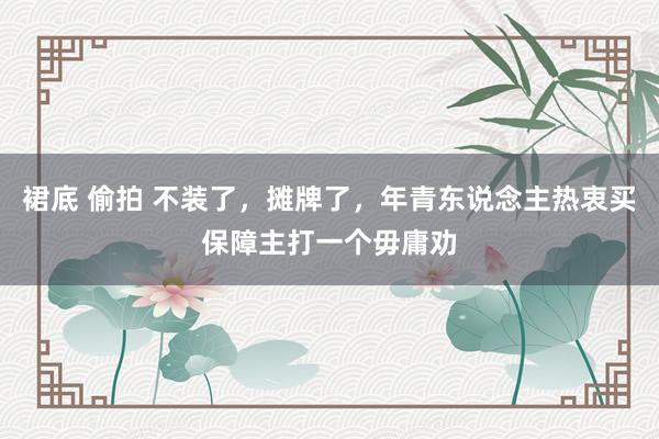 裙底 偷拍 不装了，摊牌了，年青东说念主热衷买保障主打一个毋庸劝