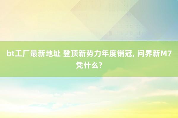 bt工厂最新地址 登顶新势力年度销冠， 问界新M7凭什么?