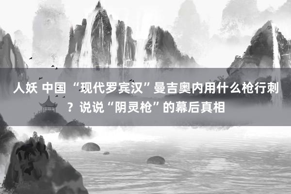 人妖 中国 “现代罗宾汉”曼吉奥内用什么枪行刺？说说“阴灵枪”的幕后真相