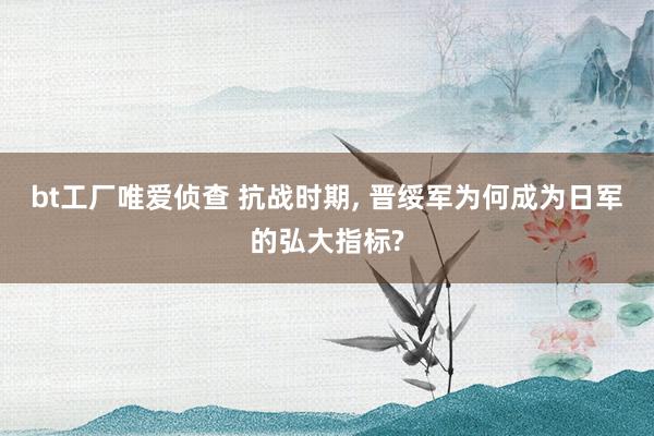 bt工厂唯爱侦查 抗战时期， 晋绥军为何成为日军的弘大指标?