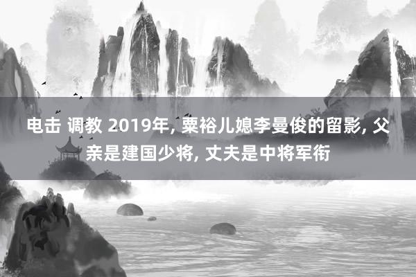 电击 调教 2019年， 粟裕儿媳李曼俊的留影， 父亲是建国少将， 丈夫是中将军衔
