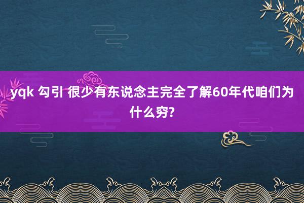 yqk 勾引 很少有东说念主完全了解60年代咱们为什么穷?