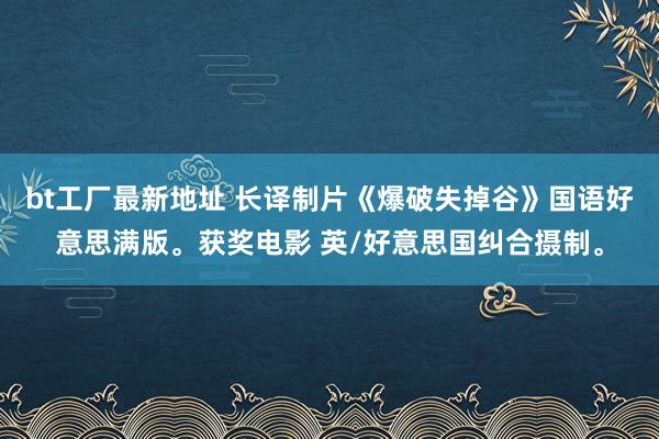 bt工厂最新地址 长译制片《爆破失掉谷》国语好意思满版。获奖电影 英/好意思国纠合摄制。
