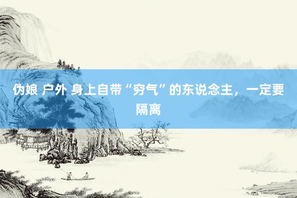 伪娘 户外 身上自带“穷气”的东说念主，一定要隔离
