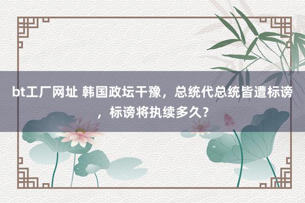bt工厂网址 韩国政坛干豫，总统代总统皆遭标谤，标谤将执续多久？