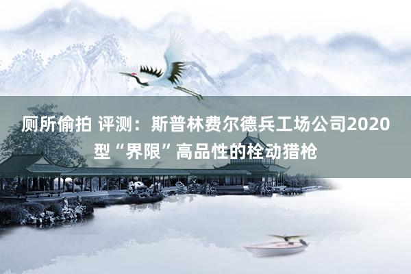 厕所偷拍 评测：斯普林费尔德兵工场公司2020型“界限”高品性的栓动猎枪