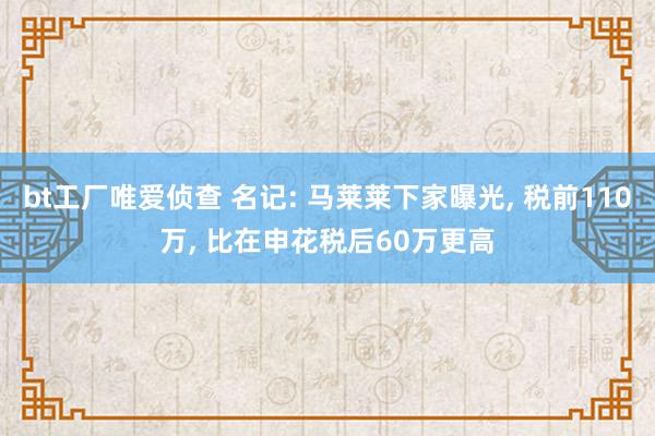 bt工厂唯爱侦查 名记: 马莱莱下家曝光， 税前110万， 比在申花税后60万更高