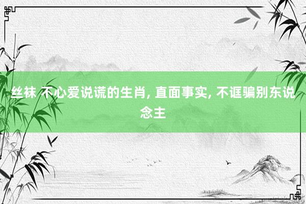 丝袜 不心爱说谎的生肖， 直面事实， 不诓骗别东说念主