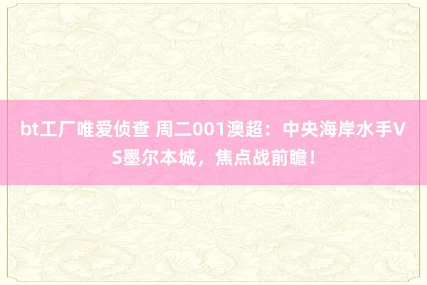 bt工厂唯爱侦查 周二001澳超：中央海岸水手VS墨尔本城，焦点战前瞻！