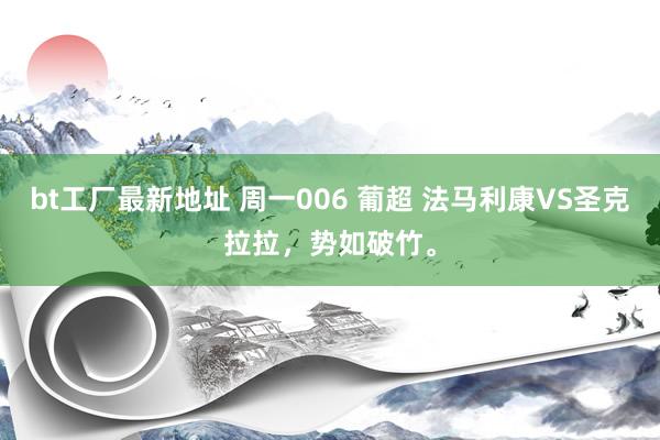 bt工厂最新地址 周一006 葡超 法马利康VS圣克拉拉，势如破竹。
