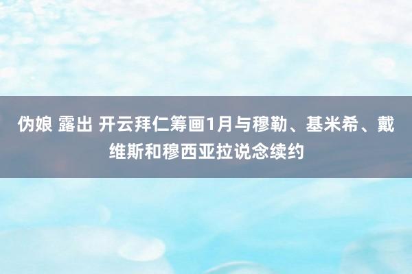 伪娘 露出 开云拜仁筹画1月与穆勒、基米希、戴维斯和穆西亚拉说念续约