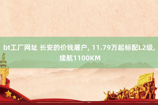 bt工厂网址 长安的价钱屠户， 11.79万起标配L2级， 续航1100KM