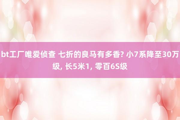 bt工厂唯爱侦查 七折的良马有多香? 小7系降至30万级， 长5米1， 零百6S级