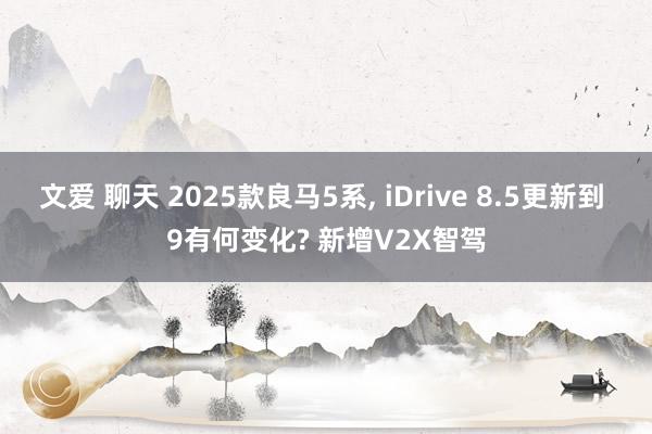 文爱 聊天 2025款良马5系， iDrive 8.5更新到 9有何变化? 新增V2X智驾