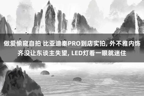 做爱偷窥自拍 比亚迪秦PRO到店实拍， 外不雅内饰齐没让东谈主失望， LED灯看一眼就迷住