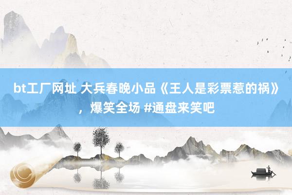 bt工厂网址 大兵春晚小品《王人是彩票惹的祸》，爆笑全场 #通盘来笑吧