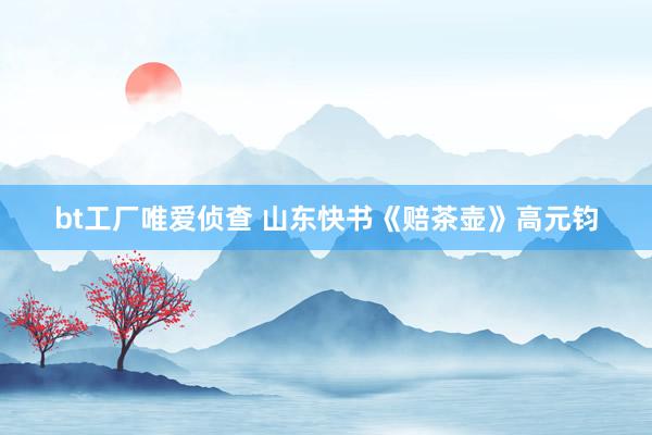bt工厂唯爱侦查 山东快书《赔茶壶》高元钧